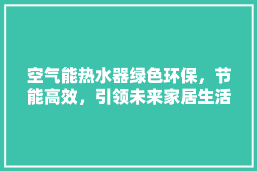 空气能热水器绿色环保，节能高效，引领未来家居生活新潮流 局部翻新