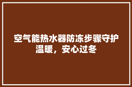 空气能热水器防冻步骤守护温暖，安心过冬 家电维护