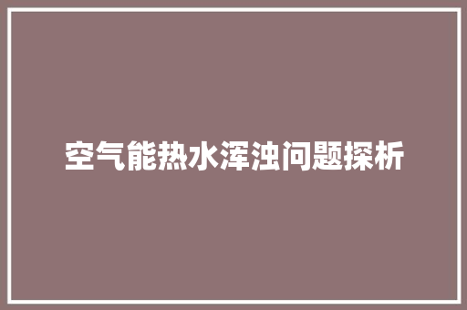 空气能热水浑浊问题探析 洁具维修