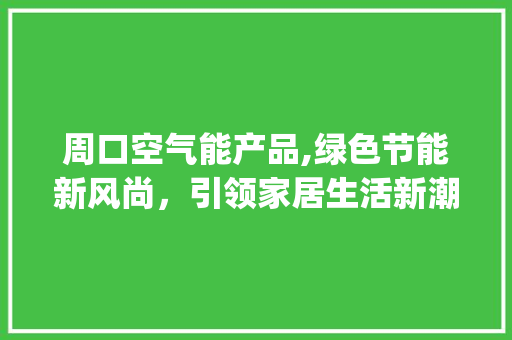 周口空气能产品,绿色节能新风尚，引领家居生活新潮流_周口空气能产品供应 周口空气能产品,绿色节能新风尚，引领家居生活新潮流_周口空气能产品供应 洁具维修