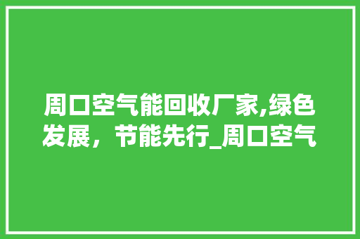周口空气能回收厂家,绿色发展，节能先行_周口空气能回收厂家 周口空气能回收厂家,绿色发展，节能先行_周口空气能回收厂家 旧房改造