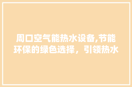周口空气能热水设备,节能环保的绿色选择，引领热水新时代_周口空气能热水设备 周口空气能热水设备,节能环保的绿色选择，引领热水新时代_周口空气能热水设备 旧房改造