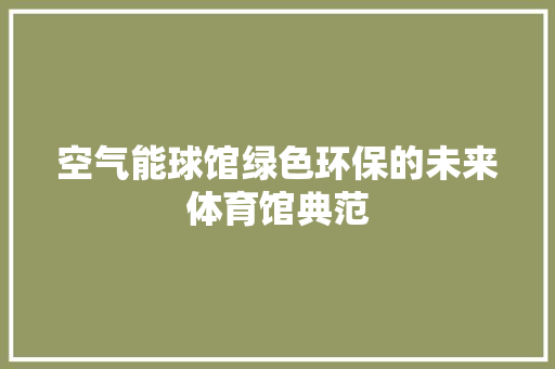 空气能球馆绿色环保的未来体育馆典范 翻新改色