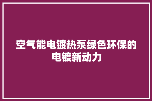 空气能电镀热泵绿色环保的电镀新动力 家居维修