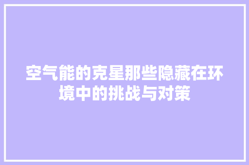 空气能的克星那些隐藏在环境中的挑战与对策 装修设计