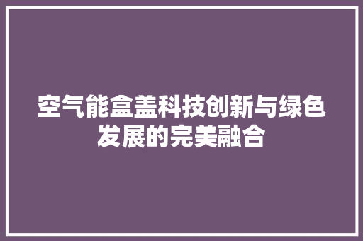 空气能盒盖科技创新与绿色发展的完美融合 家居维修