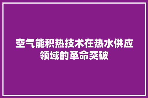 空气能积热技术在热水供应领域的革命突破 旧房改造 空气能积热技术在热水供应领域的革命突破 旧房改造