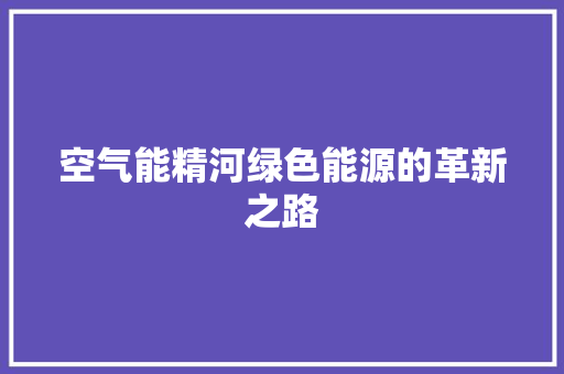 空气能精河绿色能源的革新之路 翻新改色