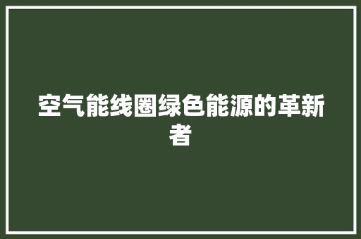空气能线圈绿色能源的革新者 贴膜