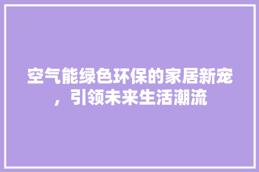 空气能绿色环保的家居新宠，引领未来生活潮流 装修设计