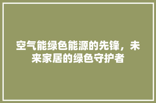 空气能绿色能源的先锋，未来家居的绿色守护者 龙头管件