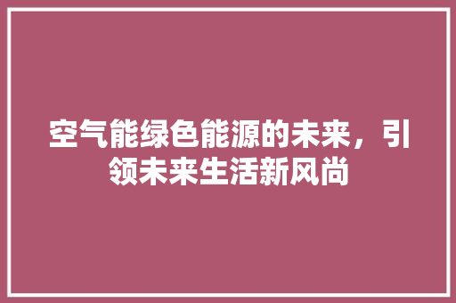 空气能绿色能源的未来，引领未来生活新风尚 家居维修
