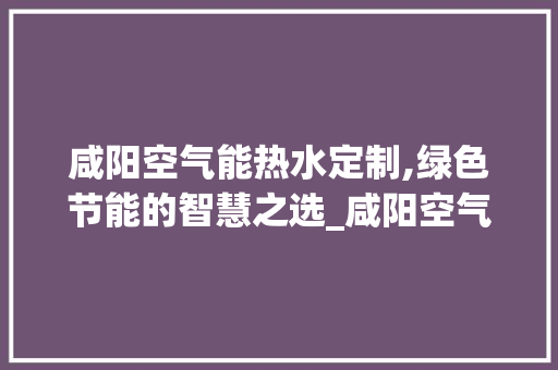 咸阳空气能热水定制,绿色节能的智慧之选_咸阳空气能热水定制 咸阳空气能热水定制,绿色节能的智慧之选_咸阳空气能热水定制 冰箱