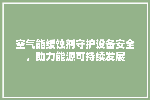 空气能缓蚀剂守护设备安全，助力能源可持续发展 热水器