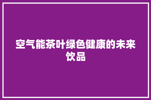 空气能茶叶绿色健康的未来饮品 局部翻新