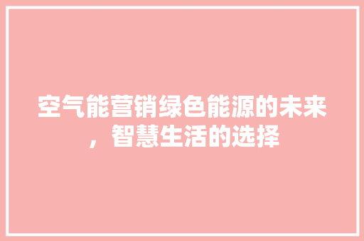 空气能营销绿色能源的未来，智慧生活的选择 家电维护