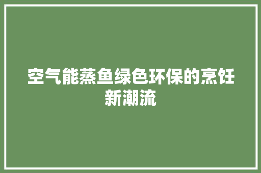 空气能蒸鱼绿色环保的烹饪新潮流 家具修理