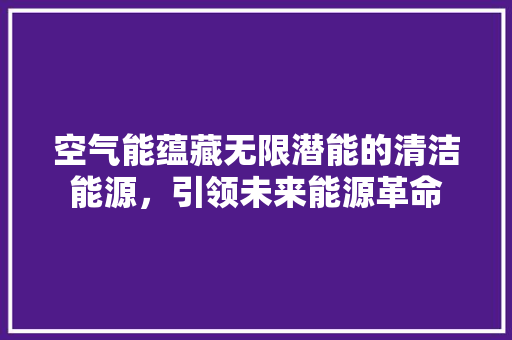 空气能蕴藏无限潜能的清洁能源，引领未来能源革命 家居维修