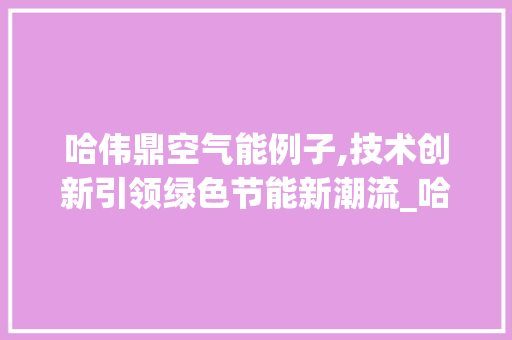 哈伟鼎空气能例子,技术创新引领绿色节能新潮流_哈伟鼎空气能例子 水电维修
