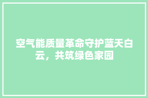 空气能质量革命守护蓝天白云，共筑绿色家园 洁具维修