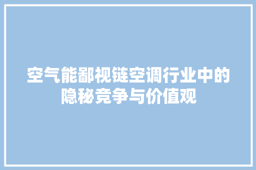 空气能鄙视链空调行业中的隐秘竞争与价值观 局部翻新
