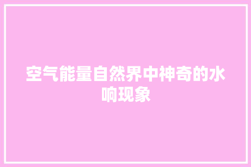 空气能量自然界中神奇的水响现象 旧房改造