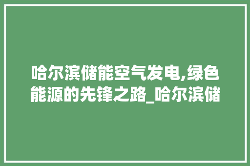 哈尔滨储能空气发电,绿色能源的先锋之路_哈尔滨储能空气发电 哈尔滨储能空气发电,绿色能源的先锋之路_哈尔滨储能空气发电 翻新改色