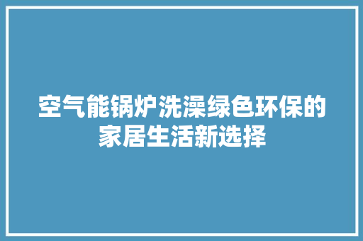 空气能锅炉洗澡绿色环保的家居生活新选择 龙头管件