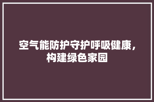 空气能防护守护呼吸健康，构建绿色家园 家电维护