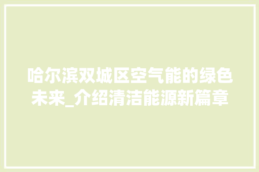哈尔滨双城区空气能的绿色未来_介绍清洁能源新篇章_哈尔滨双城区空气能 哈尔滨双城区空气能的绿色未来_介绍清洁能源新篇章_哈尔滨双城区空气能 灯具安装