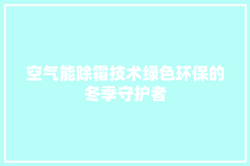 空气能除霜技术绿色环保的冬季守护者 冰箱