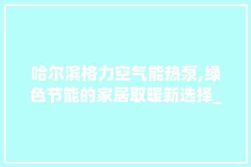 哈尔滨格力空气能热泵,绿色节能的家居取暖新选择_哈尔滨格力空气能热泵 哈尔滨格力空气能热泵,绿色节能的家居取暖新选择_哈尔滨格力空气能热泵 家具修理