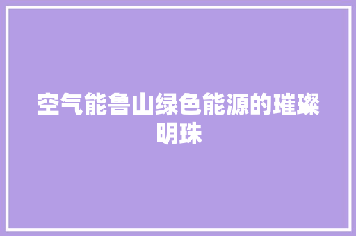 空气能鲁山绿色能源的璀璨明珠 家电维护