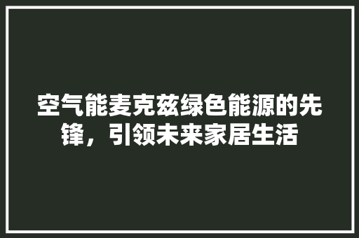 空气能麦克兹绿色能源的先锋，引领未来家居生活 家居维修