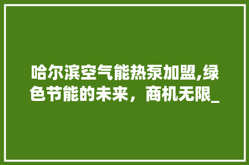 哈尔滨空气能热泵加盟,绿色节能的未来，商机无限_哈尔滨空气能热泵加盟 哈尔滨空气能热泵加盟,绿色节能的未来，商机无限_哈尔滨空气能热泵加盟 局部翻新
