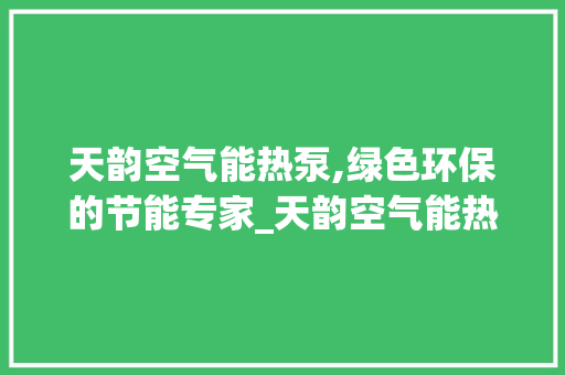 天韵空气能热泵,绿色环保的节能专家_天韵空气能热泵 天韵空气能热泵,绿色环保的节能专家_天韵空气能热泵 洁具维修