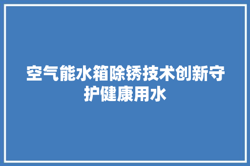 空气能水箱除锈技术创新守护健康用水 热水器