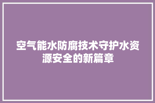 空气能水防腐技术守护水资源安全的新篇章 清洁保养