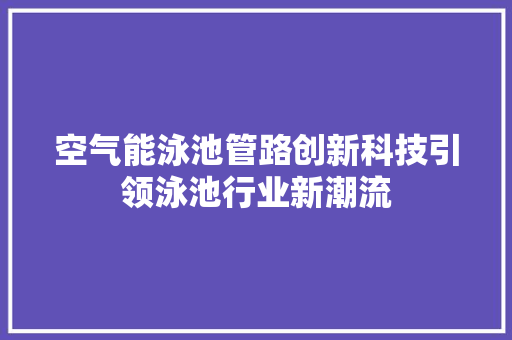 空气能泳池管路创新科技引领泳池行业新潮流 冰箱