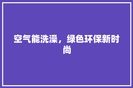 空气能洗澡，绿色环保新时尚 翻新改色