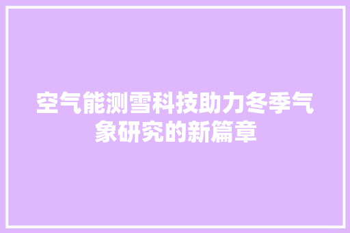 空气能测雪科技助力冬季气象研究的新篇章 水电维修