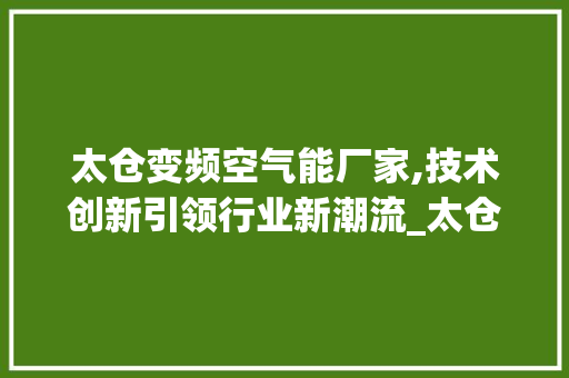 太仓变频空气能厂家,技术创新引领行业新潮流_太仓变频空气能厂家 太仓变频空气能厂家,技术创新引领行业新潮流_太仓变频空气能厂家 水电维修
