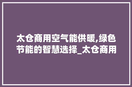 太仓商用空气能供暖,绿色节能的智慧选择_太仓商用空气能供暖 太仓商用空气能供暖,绿色节能的智慧选择_太仓商用空气能供暖 装修设计