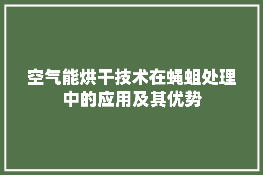 空气能烘干技术在蝇蛆处理中的应用及其优势 洁具维修