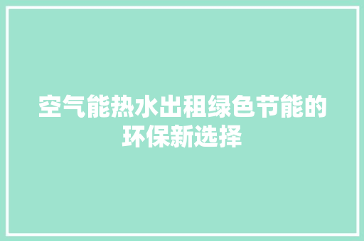 空气能热水出租绿色节能的环保新选择 水电维修