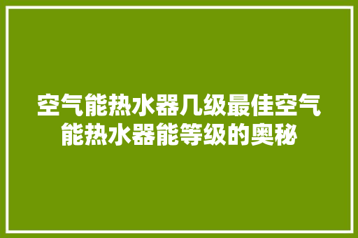 空气能热水器几级最佳空气能热水器能等级的奥秘 水电维修