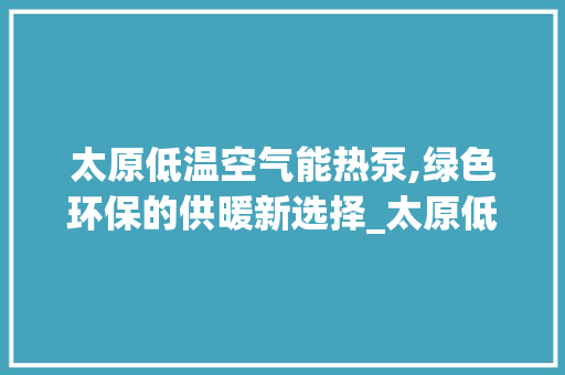 太原低温空气能热泵,绿色环保的供暖新选择_太原低温空气能热泵 太原低温空气能热泵,绿色环保的供暖新选择_太原低温空气能热泵 家居维修