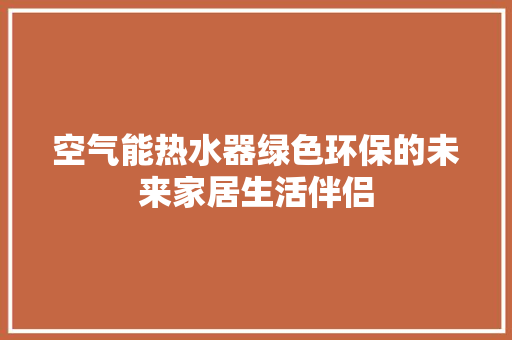 空气能热水器绿色环保的未来家居生活伴侣 家具修理