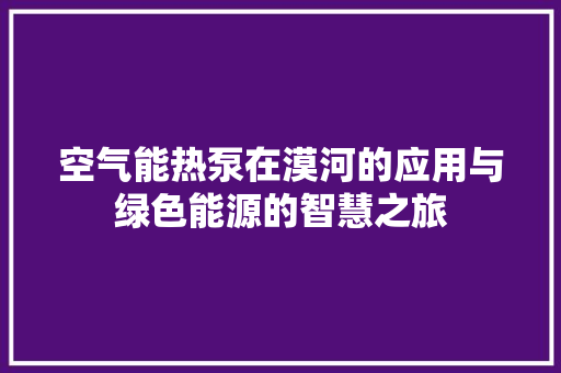 空气能热泵在漠河的应用与绿色能源的智慧之旅 水电维修