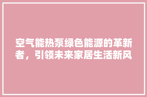 空气能热泵绿色能源的革新者，引领未来家居生活新风尚 家电维护